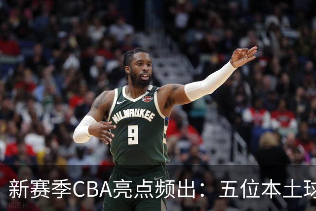 新赛季CBA亮点频出：五位本土球员表现抢眼